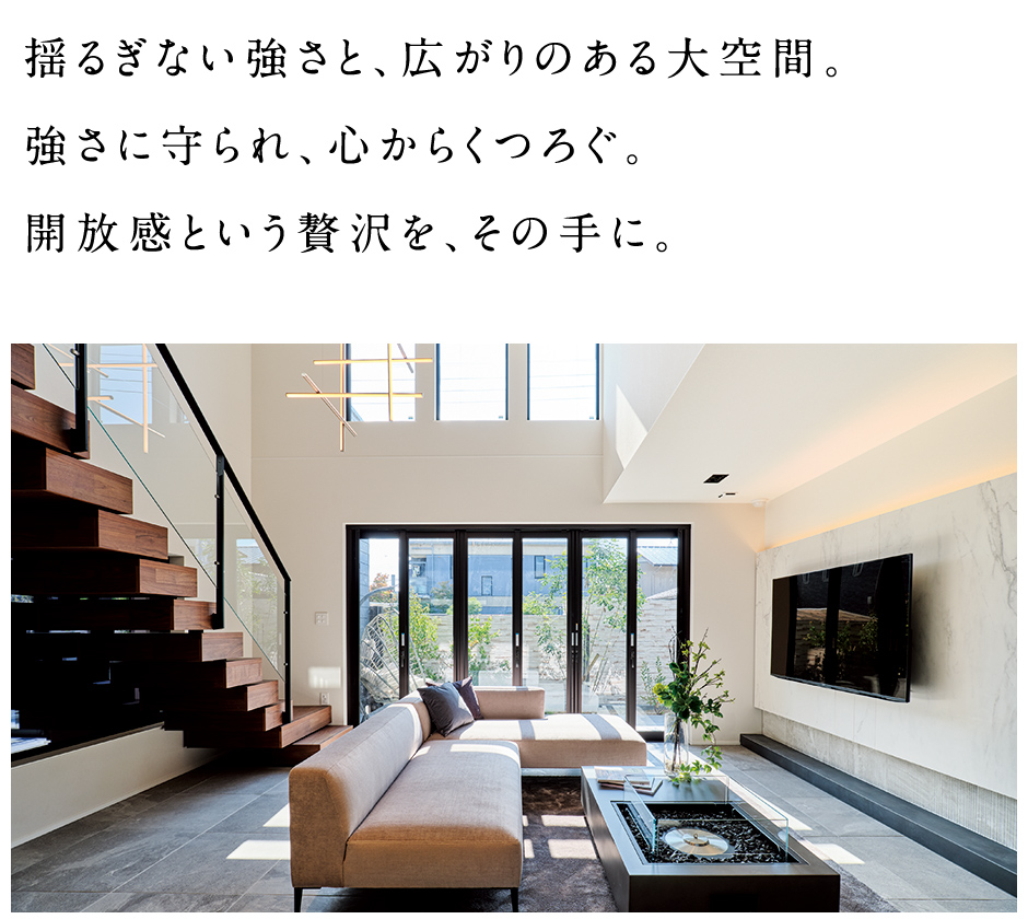 揺るぎない強さと、突き抜ける開放感。強さに守られ、心からくつろぐ。開放感という贅沢を、その手に。